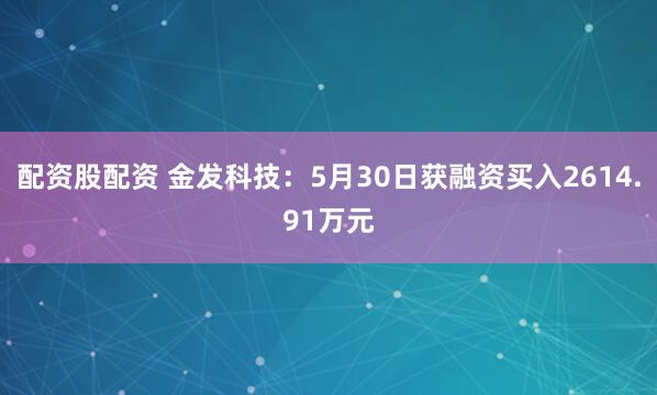 配资股配资 金发科技：5月30日获融资买入2614.91万元