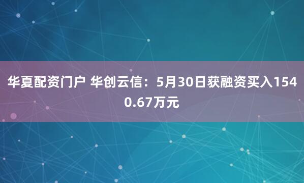 华夏配资门户 华创云信：5月30日获融资买入1540.67万元