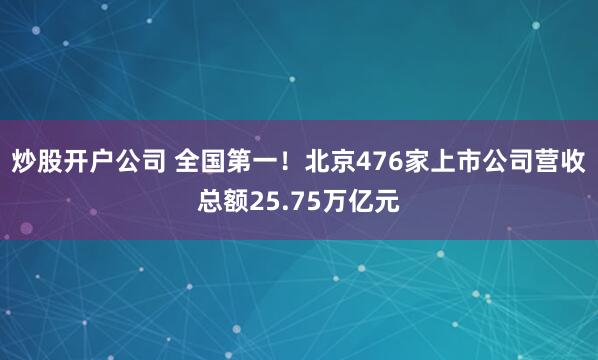 炒股开户公司 全国第一！北京476家上市公司营收总额25.75万亿元