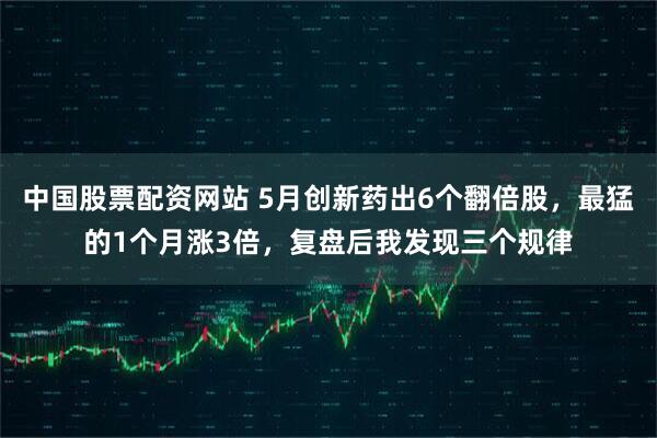 中国股票配资网站 5月创新药出6个翻倍股，最猛的1个月涨3倍，复盘后我发现三个规律