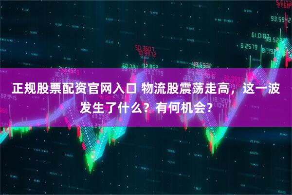 正规股票配资官网入口 物流股震荡走高，这一波发生了什么？有何机会？