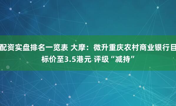 配资实盘排名一览表 大摩：微升重庆农村商业银行目标价至3.5港元 评级“减持”