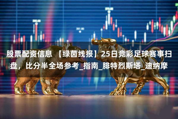 股票配资信息 【绿茵线报】25日竞彩足球赛事扫盘，比分半全场参考_指南_腓特烈斯塔_迪纳摩