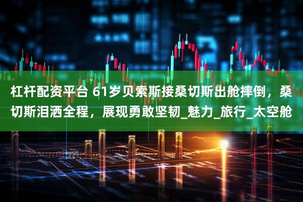 杠杆配资平台 61岁贝索斯接桑切斯出舱摔倒，桑切斯泪洒全程，展现勇敢坚韧_魅力_旅行_太空舱