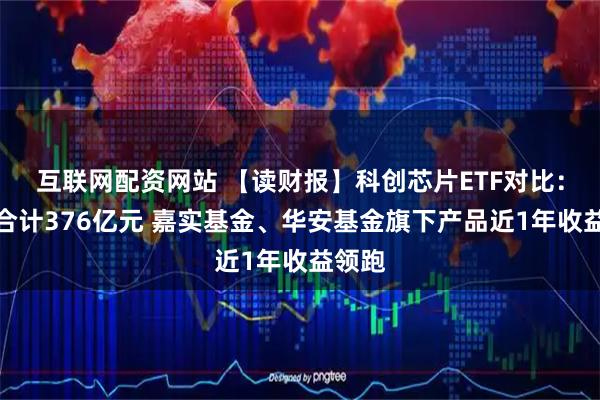互联网配资网站 【读财报】科创芯片ETF对比：规模合计376亿元 嘉实基金、华安基金旗下产品近1年收益领跑