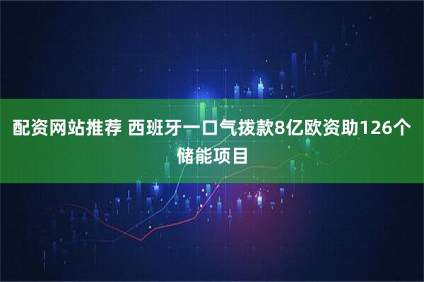 配资网站推荐 西班牙一口气拨款8亿欧资助126个储能项目